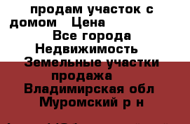 продам участок с домом › Цена ­ 1 200 000 - Все города Недвижимость » Земельные участки продажа   . Владимирская обл.,Муромский р-н